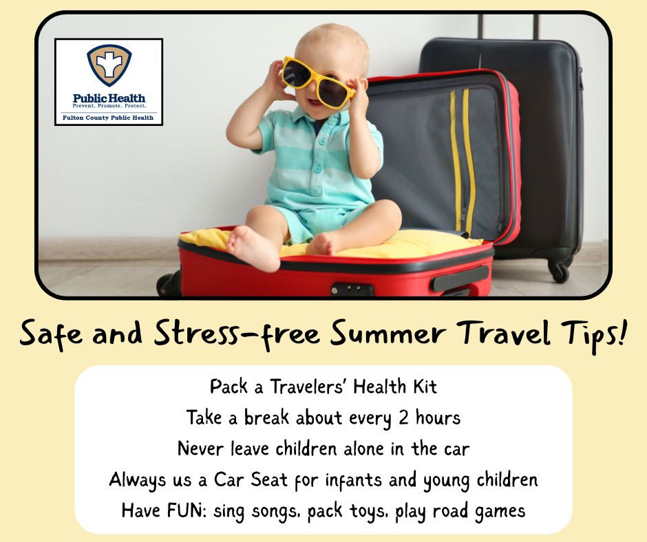 Safe and Stress-free Summer Travel Tips! Pack a Travelers' Health Kit Take a break about every 2 hours Never leave children alone in the car. Always us a Car Seat for infants and young children. Have FUN: sing songs, pack toys, play road games.