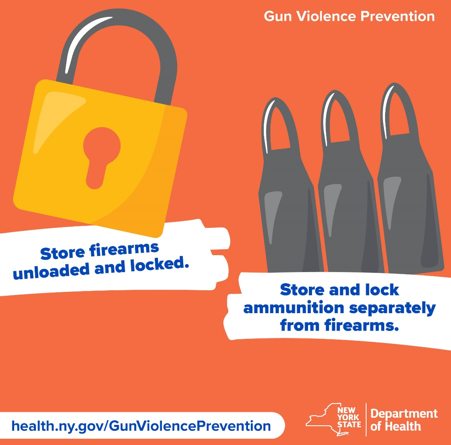 Gun Violence Prevention Store and lock ammunition separately from firearms. Store firearms unloaded and locked. health.ny.gov/GunViolencePrevention