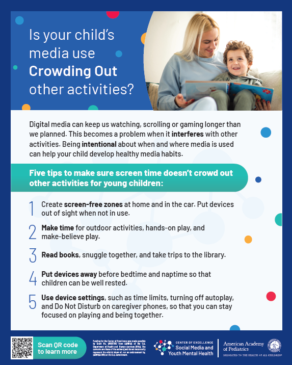 Five tips to make sure screen time doesn't crowd out other activities for young children: 2 Create screen-free zones at home and in the car. Put devices out of sight when not in use. Make time for outdoor activities, hands-on play, and make-believe play. Read books, snuggle together, and take trips to the library. Put devices away before bedtime and naptime so that children can be well rested. Use device settings, such as time limits, turning off autoplay, and Do Not Disturb on caregiver phones, so that you can stay focused on playing and being together.