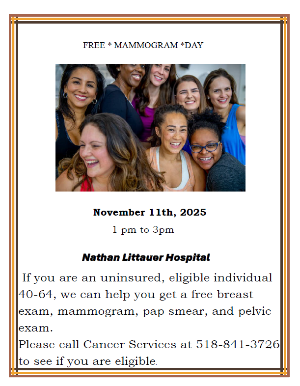 Free Mammogram Day - If you are an uninsured, eligible individual 40-64, we can help you get a free breast ex- am, mammogram, pap smear, and pelvic exam. Please call Cancer Services at 518-841-3726 to see if you are eligible.