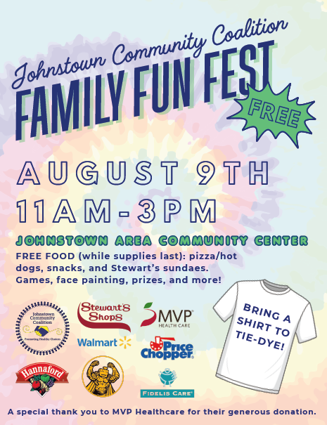 JOHNSTOWN COMMUNITY COALITION FAMILY FUN FEST, FREE, AUGUST 9TH, 11 AM - 3 PM, JOHNSTOWN AREA COMMUNITY CENTER, FREE FOOD (while supplies last): pizza/hot dogs, snacks, and Stewart’s sundaes. Games, face painting, prizes, and more! BRING A SHIRT TO TIE-DYE! A special thank you to MVP Healthcare for their generous donation.